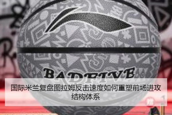 国际米兰复盘图拉姆反击速度如何重塑前场进攻结构体系