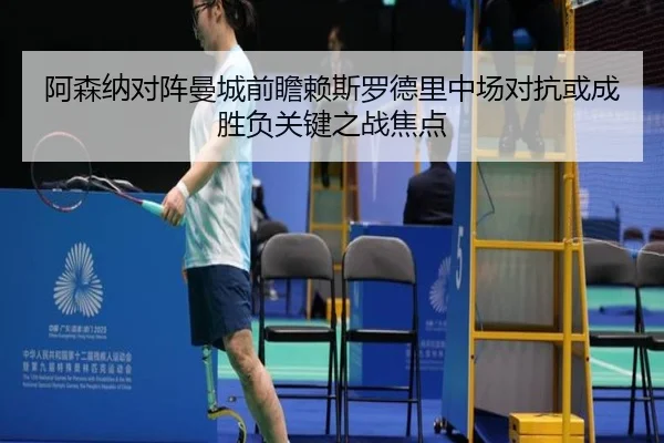 阿森纳对阵曼城前瞻赖斯罗德里中场对抗或成胜负关键之战焦点