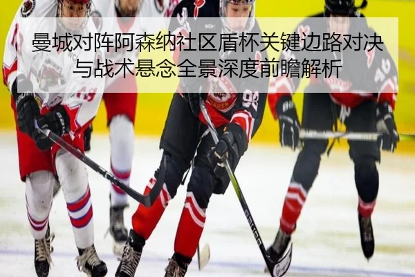 曼城对阵阿森纳社区盾杯关键边路对决与战术悬念全景深度前瞻解析