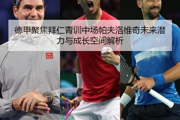 德甲聚焦拜仁青训中场帕夫洛维奇未来潜力与成长空间解析
