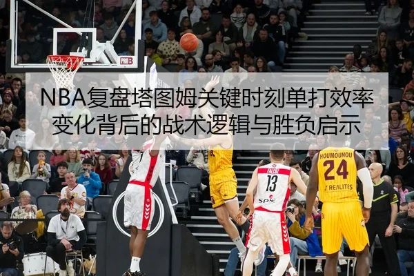 NBA复盘塔图姆关键时刻单打效率变化背后的战术逻辑与胜负启示
