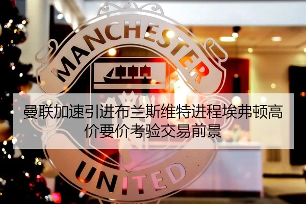 曼联加速引进布兰斯维特进程埃弗顿高价要价考验交易前景