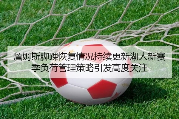 詹姆斯脚踝恢复情况持续更新湖人新赛季负荷管理策略引发高度关注