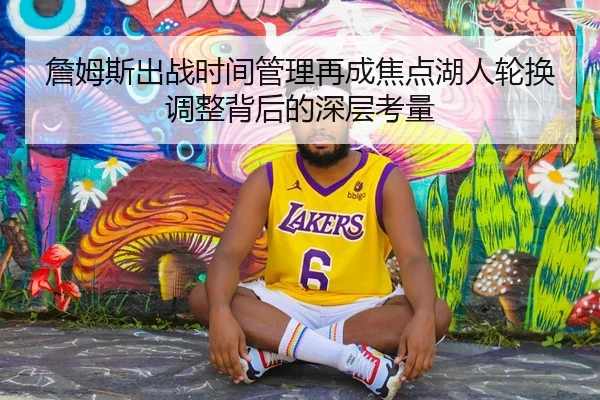 詹姆斯出战时间管理再成焦点湖人轮换调整背后的深层考量