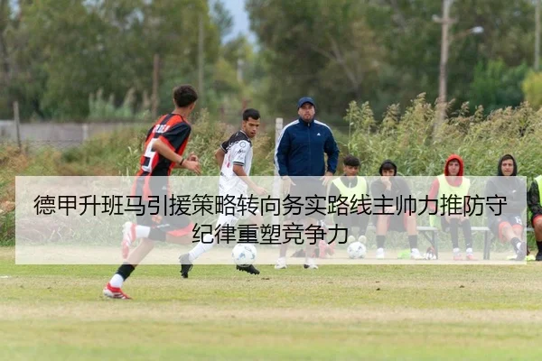 德甲升班马引援策略转向务实路线主帅力推防守纪律重塑竞争力
