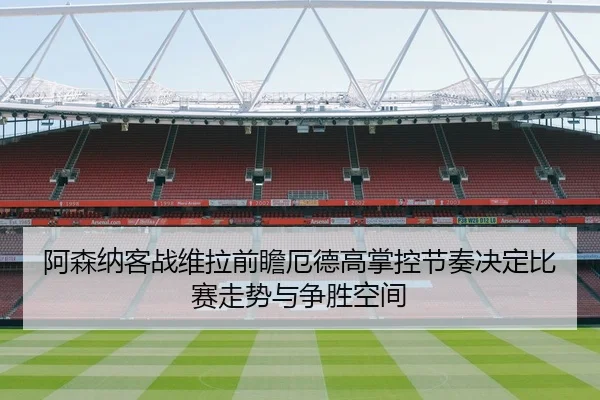 阿森纳客战维拉前瞻厄德高掌控节奏决定比赛走势与争胜空间