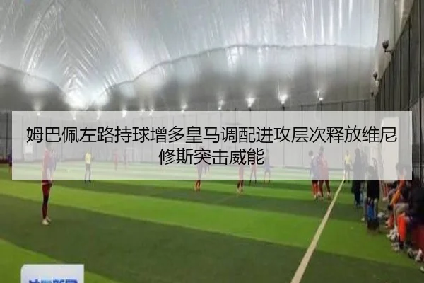 姆巴佩左路持球增多皇马调配进攻层次释放维尼修斯突击威能